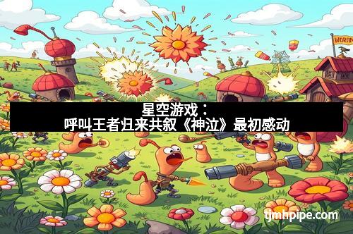 星空游戏：呼叫王者归来共叙《神泣》最初感动